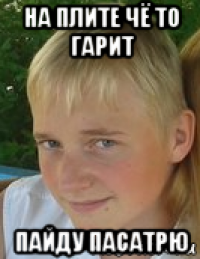 на плите чё то гарит пайду пасатрю