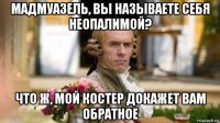 мадмуазель, вы называете себя неопалимой? что ж, мой костер докажет вам обратное