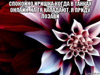 спокойно иришка когда в танках онлайн. на тя нападают. я приду позави 