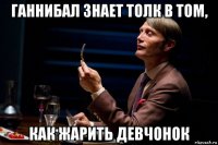 ганнибал знает толк в том, как жарить девчонок