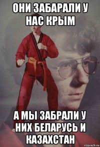 они забарали у нас крым а мы забрали у них беларусь и казахстан