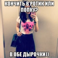 кончить в ротик или попку? в обе дырочки))