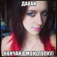давай кончай в мою попку)