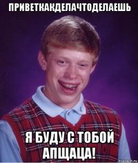 приветкакделачтоделаешь я буду с тобой апщаца!