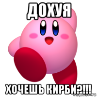 дохуя хочешь кирби?!!!