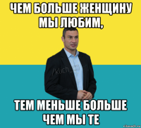 чем больше женщину мы любим, тем меньше больше чем мы те