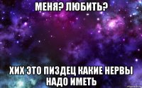 меня? любить? хих это пиздец какие нервы надо иметь