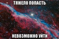 тяжело попасть невозможно уйти