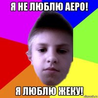 я не люблю аеро! я люблю жеку!