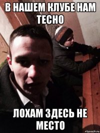 в нашем клубе нам тесно лохам здесь не место