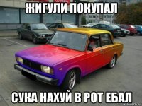 жигули покупал сука нахуй в рот ебал