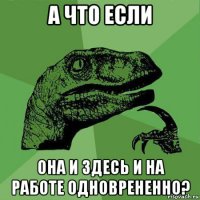 а что если она и здесь и на работе одноврененно?