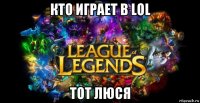 кто играет в lol тот люся