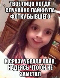 твое лицо когда случайно лайкнула фотку бывшего и сразу убрала лайк, надеясь что он не заметил