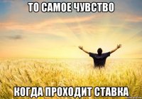 то самое чувство когда проходит ставка