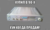 купил в 90-х хуй когда продам!