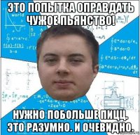 это попытка оправдать чужое пьянство! нужно побольше пицц. это разумно. и очевидно.