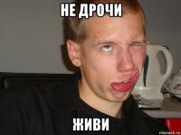 не дрочи живи