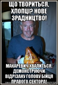 що твориться, хлопці? нове зрадництво! макаревич хвалиться, демонструючи відрізану голову бійця правого сектора!