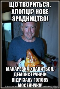 що твориться, хлопці? нове зрадництво! макаревич хвалиться, демонструючи відрізану голову мосейчука!