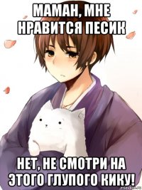 маман, мне нравится песик нет, не смотри на этого глупого кику!