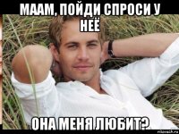 маам, пойди спроси у неё она меня любит?