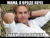 мама, я вроде хочу скажи, чтоб пришла