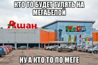 кто то будет гулять на мегабелой ну а кто то по меге