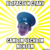 вырасту и стану самым чесным ментом
