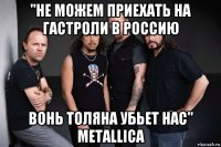"не можем приехать на гастроли в россию вонь толяна убьет нас" metallica