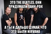 это the beatles, они придумали панк-рок а ты и дальше думай, что это были nirvana