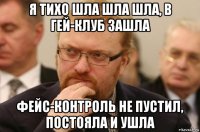 я тихо шла шла шла, в гей-клуб зашла фейс-контроль не пустил, постояла и ушла