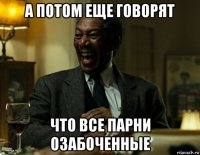 а потом еще говорят что все парни озабоченные