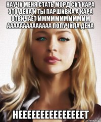 научи меня стать морд сит кара это дена и ты паршивка а кара отвичает мммммммммммм аааааааааааааа получила дена нееееееееееееееет