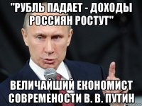 "рубль падает - доходы россиян ростут" величайший економист современости в. в. путин