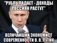 "рубль падает - доходы россиян растут" величайший экономист современности в. в. путин