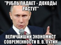 "рубль падает - доходы растут" величайший экономист современности в. в. путин