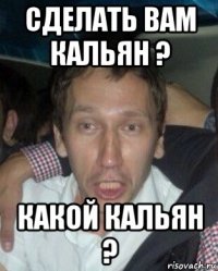 сделать вам кальян ? какой кальян ?