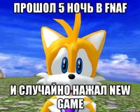 прошол 5 ночь в fnaf и случайно нажал new game