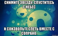 снимите звезду, спуститесь с небес и соизвольте спеть вместе с сопрано.
