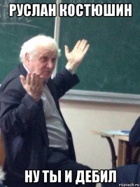 руслан костюшин ну ты и дебил