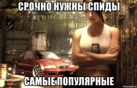 срочно нужны спиды самые популярные
