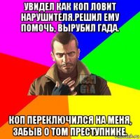 увидел как коп ловит нарушителя.решил ему помочь, вырубил гада. коп переключился на меня, забыв о том преступнике.