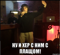  ну и хер с ним с плащом!