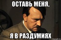 оставь меня, я в раздумиях