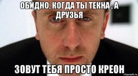 обидно, когда ты текна , а друзья зовут тебя просто креон