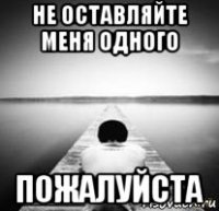 не оставляйте меня одного пожалуйста