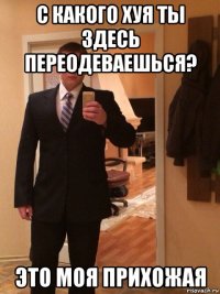 с какого хуя ты здесь переодеваешься? это моя прихожая