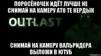 поросёночек идёт лучше не снимай на камеру ато те кердык снимай на камеру вальридера выложи в ютуб