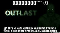 ((((((((((((((((****+/) да бл**ь не на те клавиши нажимаю.я у криза учусь в школе как правильно выбивать двери